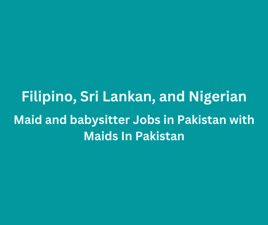Filipino, Sri Lankan, and Nigerian Maid & Babysitter Jobs in Pakistan with Maids In Pakistan